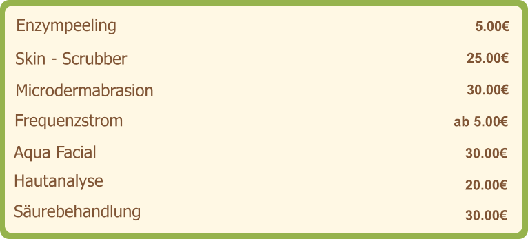 Enzympeeling   5.00€ Skin - Scrubber   25.00€ Microdermabrasion   30.00€ Frequenzstrom   ab 5.00€ Aqua Facial   30.00€ 20.00€ Hautanalyse   30.00€ Säurebehandlung