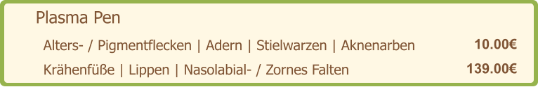 Plasma Pen   10.00€ Alters- / Pigmentflecken | Adern | Stielwarzen | Aknenarben   139.00€ Krähenfüße | Lippen | Nasolabial- / Zornes Falten
