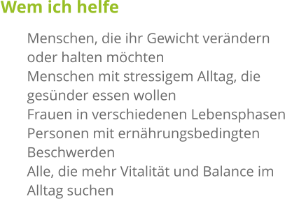 Wem ich helfe 	Menschen, die ihr Gewicht verändern oder halten möchten 	Menschen mit stressigem Alltag, die gesünder essen wollen 	Frauen in verschiedenen Lebensphasen 	Personen mit ernährungsbedingten Beschwerden 	Alle, die mehr Vitalität und Balance im Alltag suchen